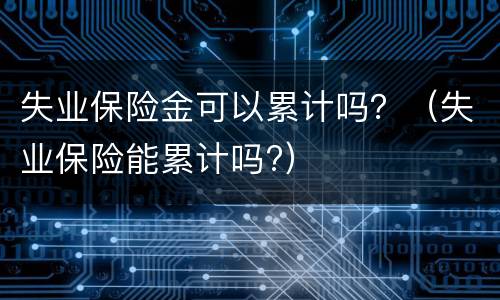 失业保险金可以累计吗？（失业保险能累计吗?）