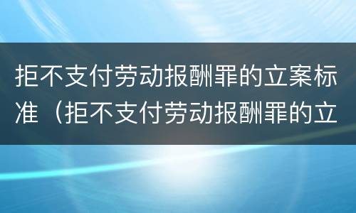 拒不支付劳动报酬罪的立案标准（拒不支付劳动报酬罪的立案标准是什么）