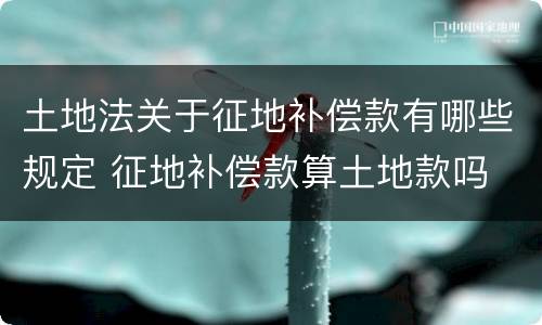 土地法关于征地补偿款有哪些规定 征地补偿款算土地款吗