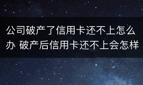 公司破产了信用卡还不上怎么办 破产后信用卡还不上会怎样