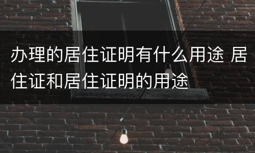 办理的居住证明有什么用途 居住证和居住证明的用途