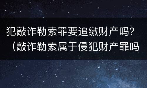 犯敲诈勒索罪要追缴财产吗？（敲诈勒索属于侵犯财产罪吗）