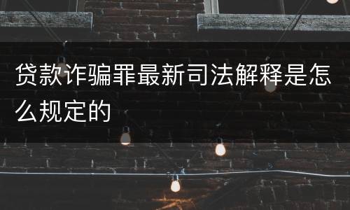 贷款诈骗罪最新司法解释是怎么规定的