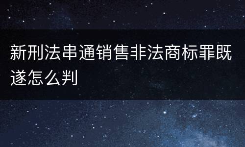 新刑法串通销售非法商标罪既遂怎么判