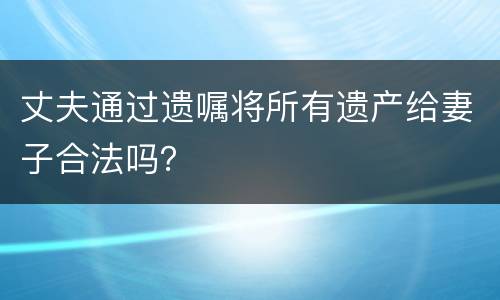 丈夫通过遗嘱将所有遗产给妻子合法吗？