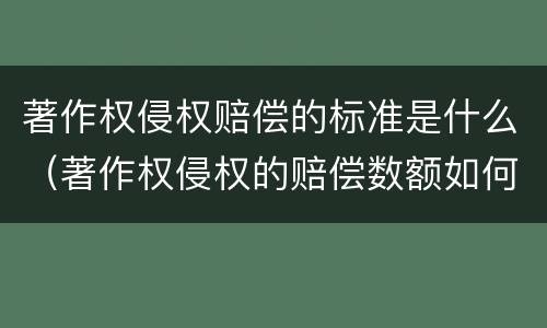 著作权侵权赔偿的标准是什么（著作权侵权的赔偿数额如何确定）