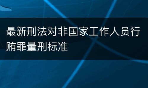 最新刑法对非国家工作人员行贿罪量刑标准