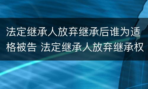 法定继承人放弃继承后谁为适格被告 法定继承人放弃继承权书怎样写