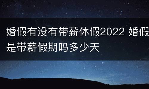 婚假有没有带薪休假2022 婚假是带薪假期吗多少天