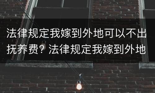 法律规定我嫁到外地可以不出抚养费? 法律规定我嫁到外地可以不出抚养费吗