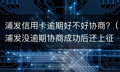 浦发信用卡逾期好不好协商?（浦发没逾期协商成功后还上征信说逾期吗）