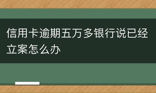 信用卡逾期五万多银行说已经立案怎么办