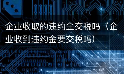 企业收取的违约金交税吗（企业收到违约金要交税吗）