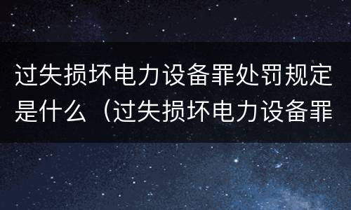 过失损坏电力设备罪处罚规定是什么（过失损坏电力设备罪处罚规定是什么意思）