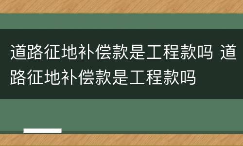 道路征地补偿款是工程款吗 道路征地补偿款是工程款吗