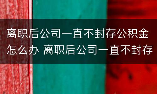 离职后公司一直不封存公积金怎么办 离职后公司一直不封存公积金怎么办理