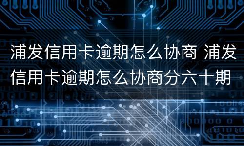 浦发信用卡逾期怎么协商 浦发信用卡逾期怎么协商分六十期