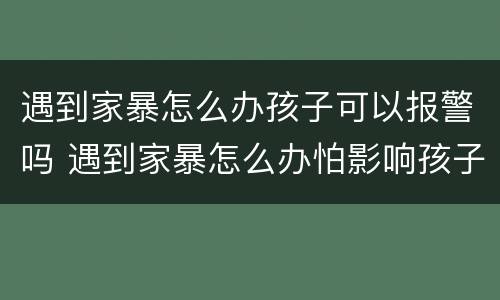 遇到家暴怎么办孩子可以报警吗 遇到家暴怎么办怕影响孩子