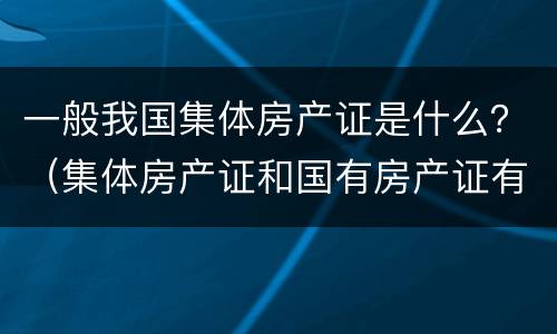 一般我国集体房产证是什么？（集体房产证和国有房产证有什么区别）