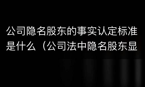 公司隐名股东的事实认定标准是什么（公司法中隐名股东显名规定）