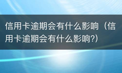 信用卡逾期会有什么影响（信用卡逾期会有什么影响?）