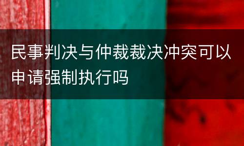 民事判决与仲裁裁决冲突可以申请强制执行吗