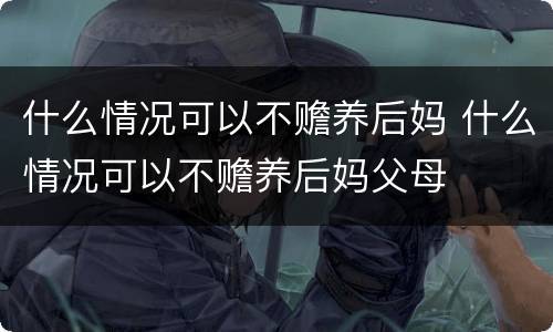 什么情况可以不赡养后妈 什么情况可以不赡养后妈父母