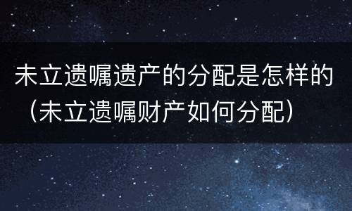 未立遗嘱遗产的分配是怎样的（未立遗嘱财产如何分配）