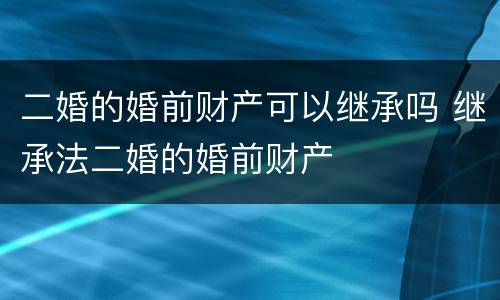 二婚的婚前财产可以继承吗 继承法二婚的婚前财产