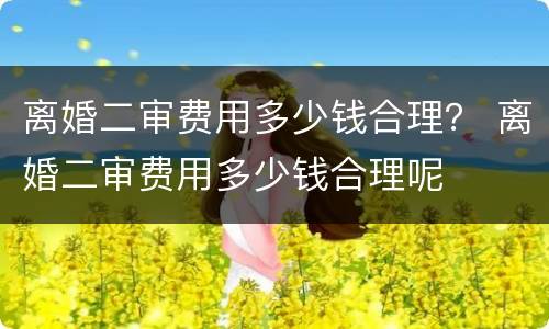 离婚二审费用多少钱合理？ 离婚二审费用多少钱合理呢