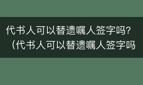 代书人可以替遗嘱人签字吗？（代书人可以替遗嘱人签字吗有效吗）