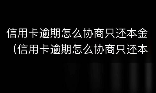 信用卡逾期怎么协商只还本金（信用卡逾期怎么协商只还本金的）