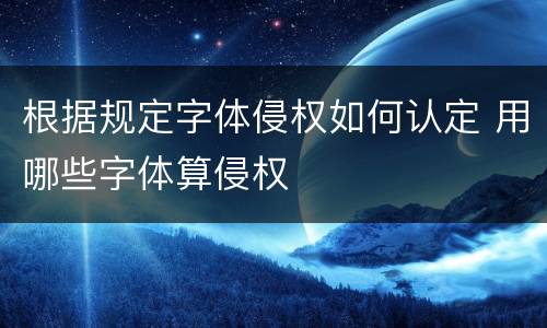 根据规定字体侵权如何认定 用哪些字体算侵权