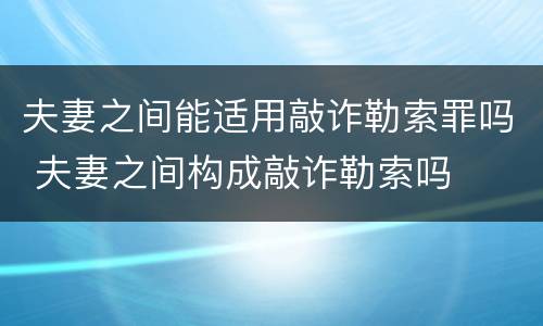 夫妻之间能适用敲诈勒索罪吗 夫妻之间构成敲诈勒索吗