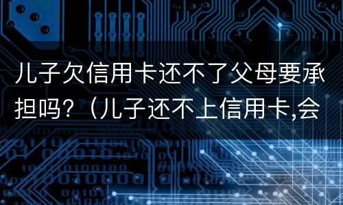 儿子欠信用卡还不了父母要承担吗?（儿子还不上信用卡,会不会让父母还）