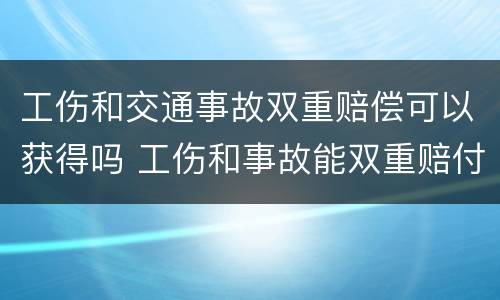 工伤和交通事故双重赔偿可以获得吗 工伤和事故能双重赔付哪些