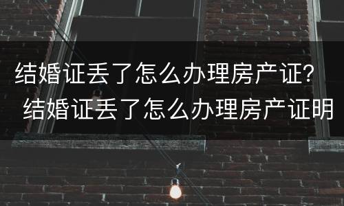 结婚证丢了怎么办理房产证？ 结婚证丢了怎么办理房产证明