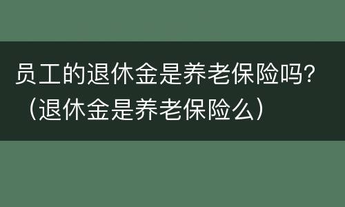 员工的退休金是养老保险吗？（退休金是养老保险么）