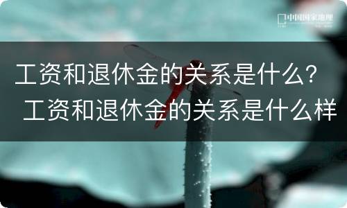 工资和退休金的关系是什么？ 工资和退休金的关系是什么样的