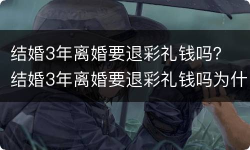 结婚3年离婚要退彩礼钱吗？ 结婚3年离婚要退彩礼钱吗为什么