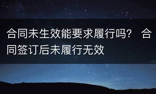 合同未生效能要求履行吗？ 合同签订后未履行无效