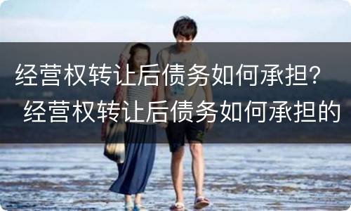 经营权转让后债务如何承担？ 经营权转让后债务如何承担的