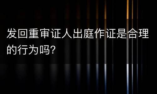 发回重审证人出庭作证是合理的行为吗？