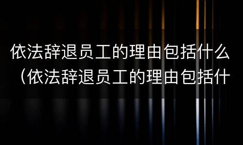 依法辞退员工的理由包括什么（依法辞退员工的理由包括什么呢）