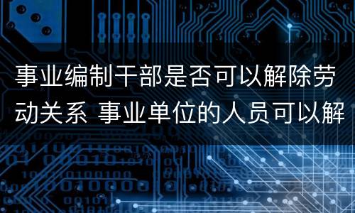 事业编制干部是否可以解除劳动关系 事业单位的人员可以解聘吗