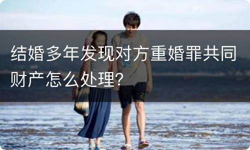 结婚多年发现对方重婚罪共同财产怎么处理？