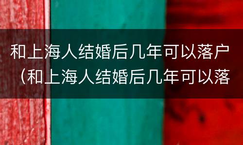 和上海人结婚后几年可以落户（和上海人结婚后几年可以落户广州）