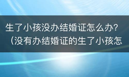 生了小孩没办结婚证怎么办？（没有办结婚证的生了小孩怎么办）