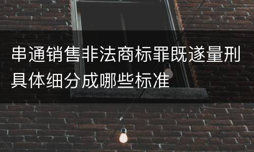 串通销售非法商标罪既遂量刑具体细分成哪些标准