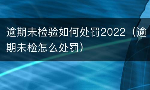 逾期未检验如何处罚2022（逾期未检怎么处罚）